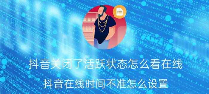 抖音关闭了活跃状态怎么看在线 抖音在线时间不准怎么设置？